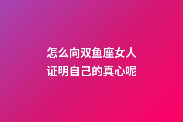 怎么向双鱼座女人证明自己的真心呢-第1张-星座运势-玄机派