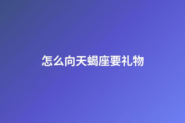 怎么向天蝎座要礼物-第1张-星座运势-玄机派