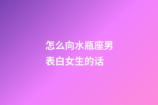 怎么向水瓶座男表白女生的话