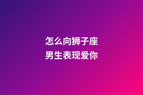 怎么向狮子座男生表现爱你-第1张-星座运势-玄机派