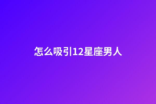 怎么吸引12星座男人-第1张-星座运势-玄机派