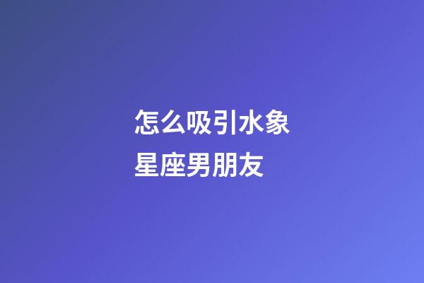 怎么吸引水象星座男朋友-第1张-星座运势-玄机派
