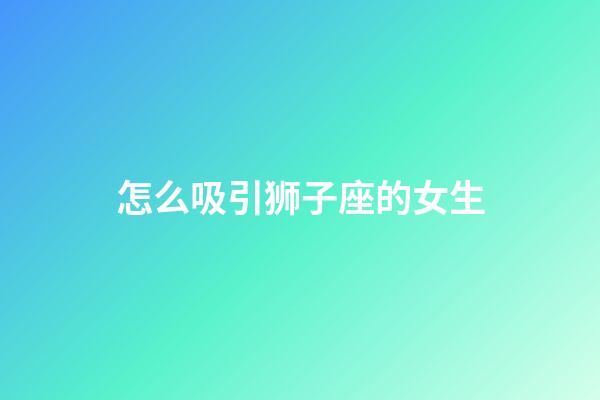 怎么吸引狮子座的女生-第1张-星座运势-玄机派