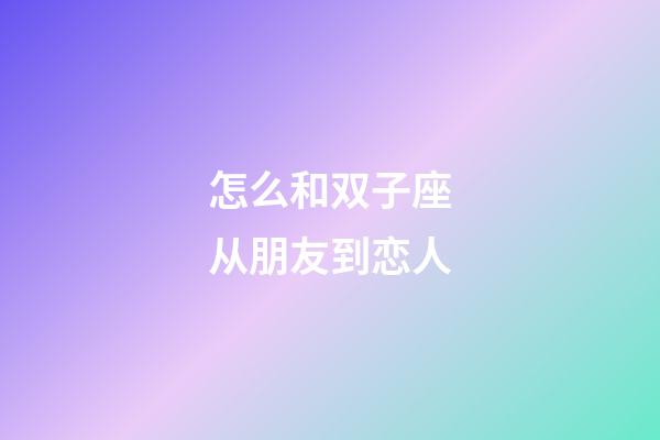 怎么和双子座从朋友到恋人