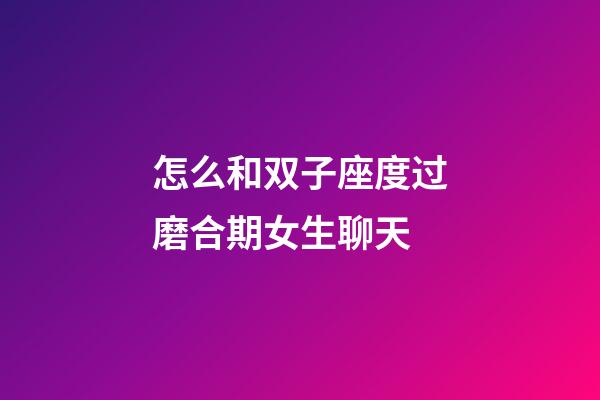 怎么和双子座度过磨合期女生聊天
