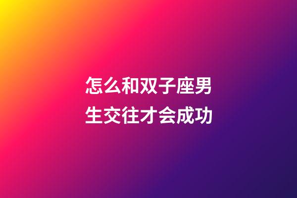 怎么和双子座男生交往才会成功-第1张-星座运势-玄机派