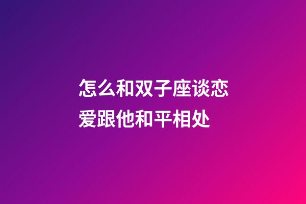 怎么和双子座谈恋爱跟他和平相处-第1张-星座运势-玄机派