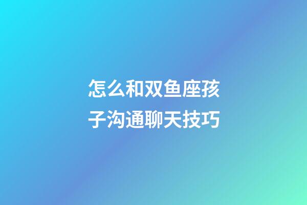 怎么和双鱼座孩子沟通聊天技巧-第1张-星座运势-玄机派