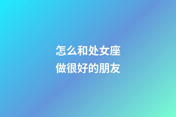 怎么和处女座做很好的朋友-第1张-星座运势-玄机派