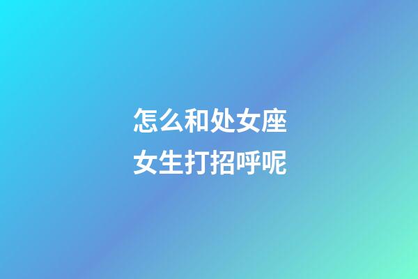 怎么和处女座女生打招呼呢-第1张-星座运势-玄机派