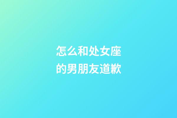 怎么和处女座的男朋友道歉-第1张-星座运势-玄机派