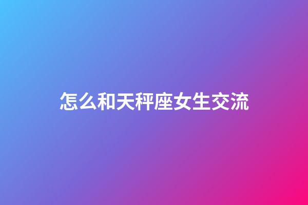 怎么和天秤座女生交流-第1张-星座运势-玄机派