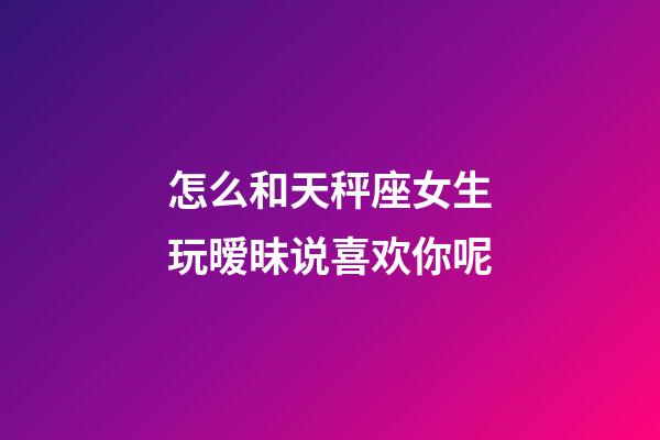 怎么和天秤座女生玩暧昧说喜欢你呢-第1张-星座运势-玄机派