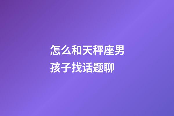 怎么和天秤座男孩子找话题聊-第1张-星座运势-玄机派