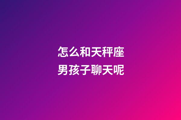 怎么和天秤座男孩子聊天呢-第1张-星座运势-玄机派