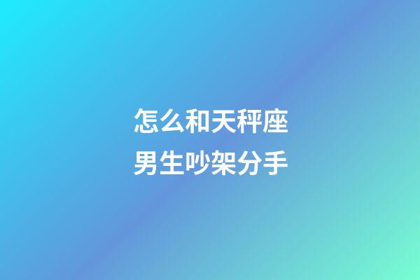 怎么和天秤座男生吵架分手-第1张-星座运势-玄机派