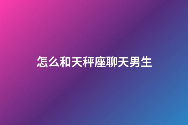 怎么和天秤座聊天男生-第1张-星座运势-玄机派