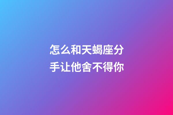 怎么和天蝎座分手让他舍不得你-第1张-星座运势-玄机派