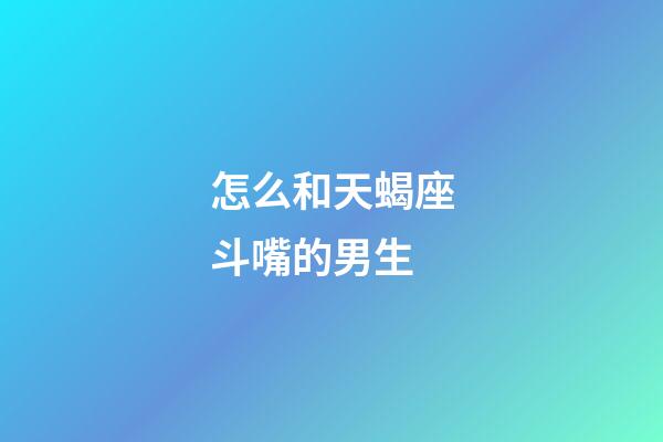 怎么和天蝎座斗嘴的男生-第1张-星座运势-玄机派