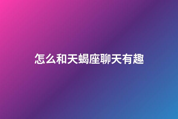 怎么和天蝎座聊天有趣-第1张-星座运势-玄机派