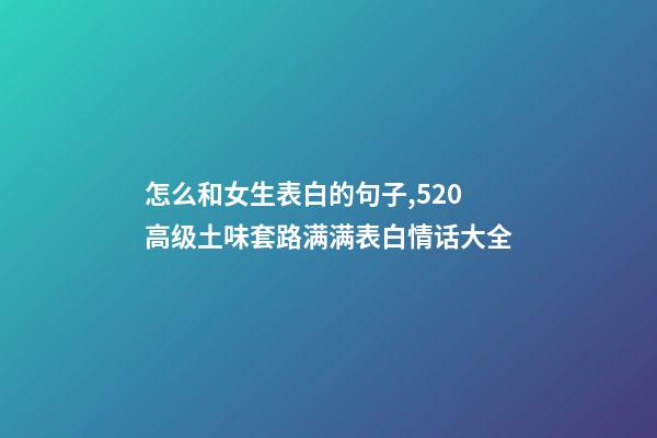 怎么和女生表白的句子,520高级土味套路满满表白情话大全-第1张-观点-玄机派