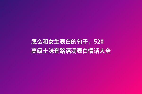 怎么和女生表白的句子，520高级土味套路满满表白情话大全-第1张-观点-玄机派