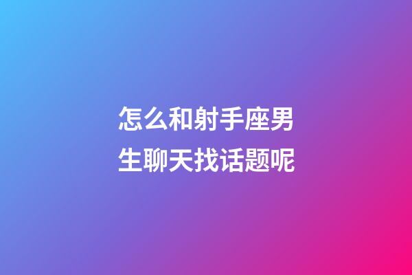 怎么和射手座男生聊天找话题呢-第1张-星座运势-玄机派