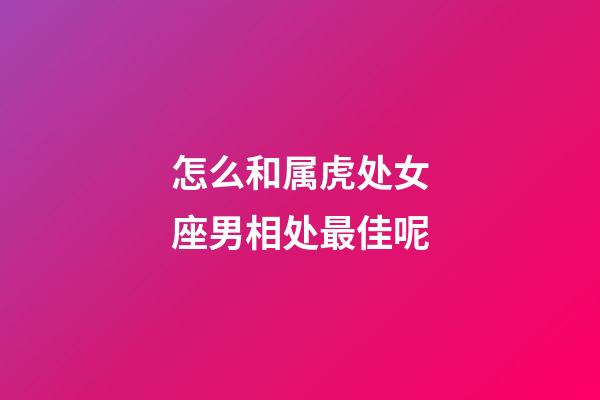怎么和属虎处女座男相处最佳呢