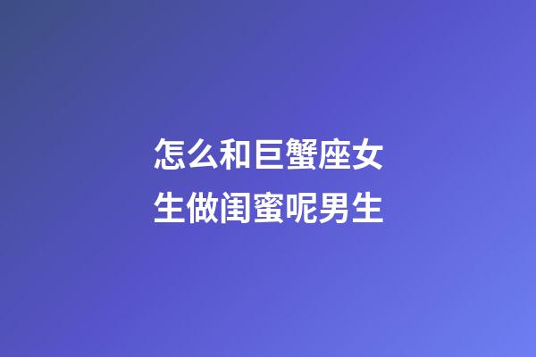 怎么和巨蟹座女生做闺蜜呢男生-第1张-星座运势-玄机派