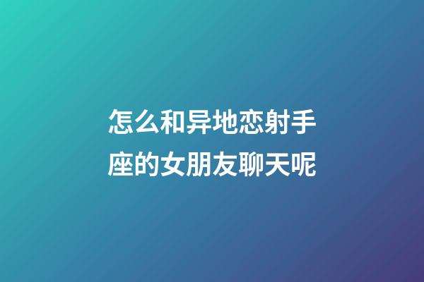 怎么和异地恋射手座的女朋友聊天呢