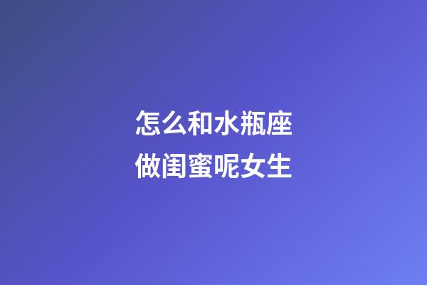 怎么和水瓶座做闺蜜呢女生-第1张-星座运势-玄机派