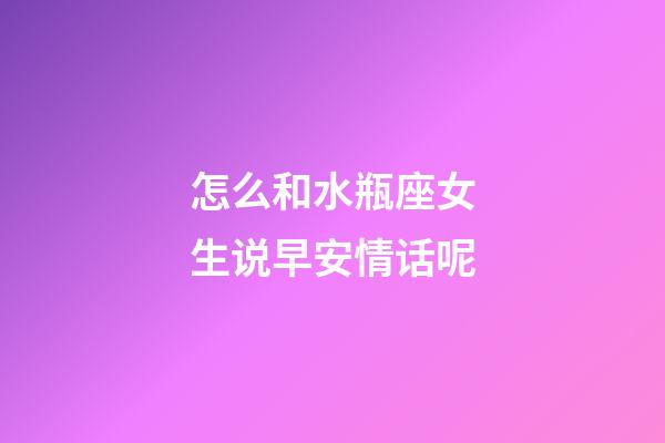 怎么和水瓶座女生说早安情话呢-第1张-星座运势-玄机派