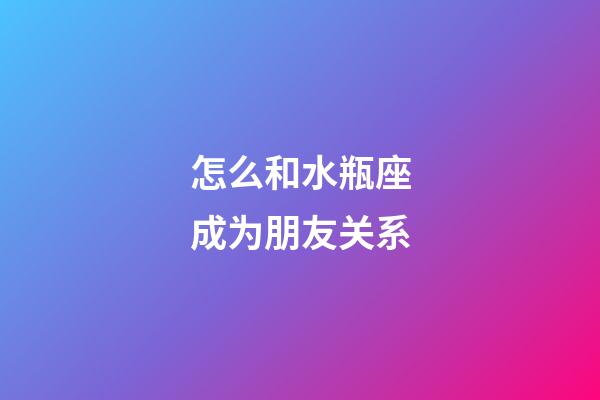 怎么和水瓶座成为朋友关系-第1张-星座运势-玄机派