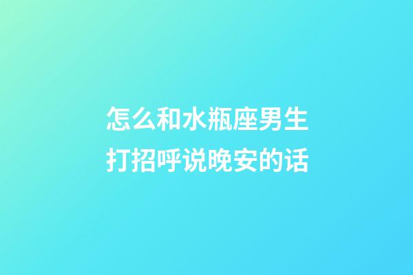 怎么和水瓶座男生打招呼说晚安的话