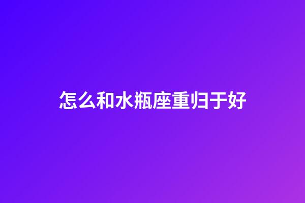 怎么和水瓶座重归于好