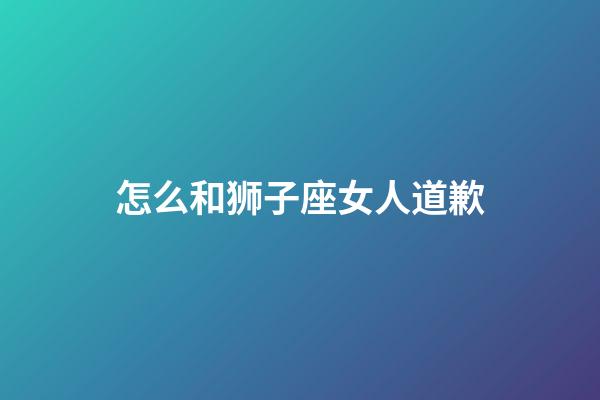 怎么和狮子座女人道歉-第1张-星座运势-玄机派