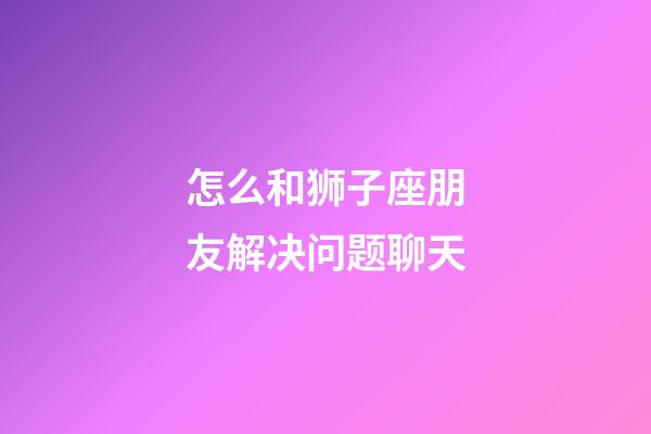 怎么和狮子座朋友解决问题聊天-第1张-星座运势-玄机派