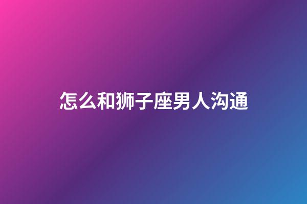 怎么和狮子座男人沟通-第1张-星座运势-玄机派