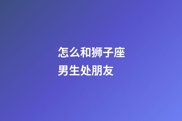 怎么和狮子座男生处朋友-第1张-星座运势-玄机派