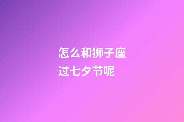 怎么和狮子座过七夕节呢-第1张-星座运势-玄机派