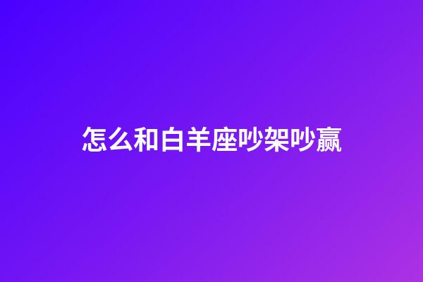 怎么和白羊座吵架吵赢-第1张-星座运势-玄机派