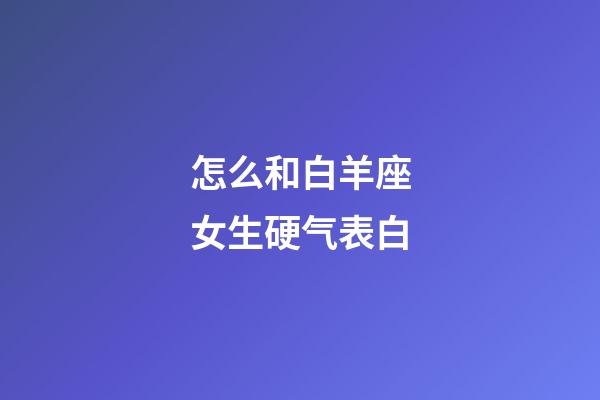 怎么和白羊座女生硬气表白