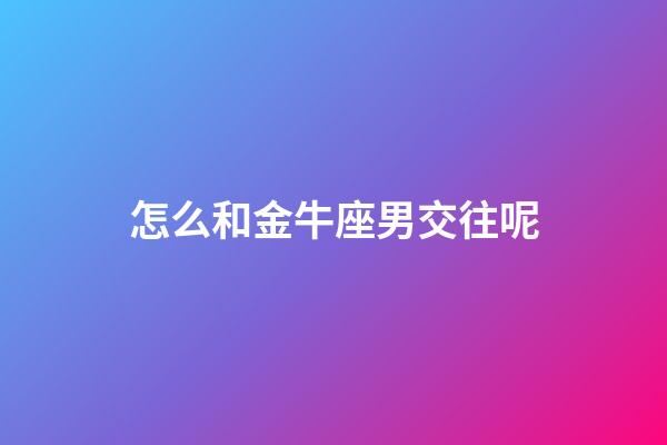 怎么和金牛座男交往呢-第1张-星座运势-玄机派