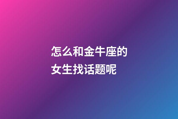 怎么和金牛座的女生找话题呢-第1张-星座运势-玄机派