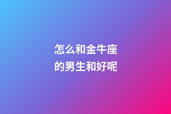 怎么和金牛座的男生和好呢-第1张-星座运势-玄机派