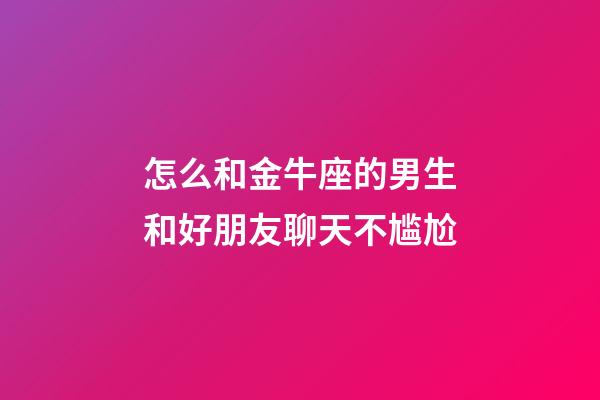 怎么和金牛座的男生和好朋友聊天不尴尬-第1张-星座运势-玄机派