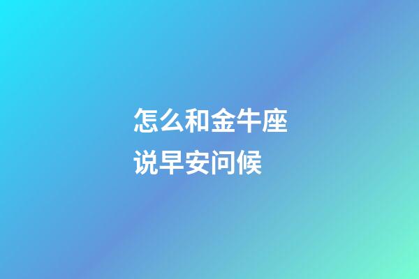 怎么和金牛座说早安问候-第1张-星座运势-玄机派