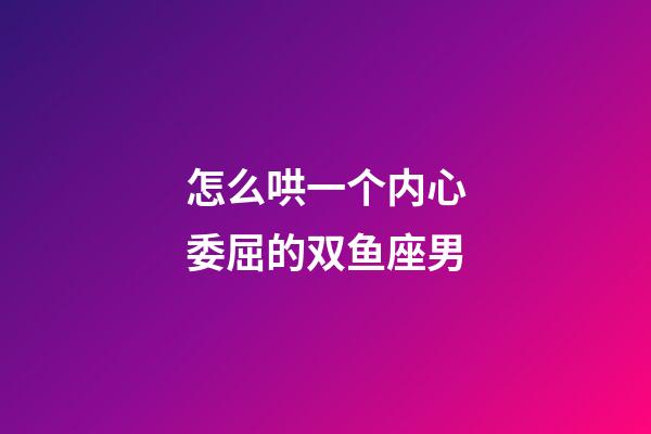 怎么哄一个内心委屈的双鱼座男
