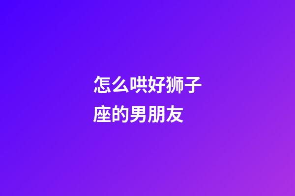 怎么哄好狮子座的男朋友-第1张-星座运势-玄机派