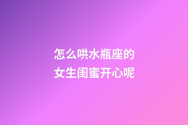 怎么哄水瓶座的女生闺蜜开心呢